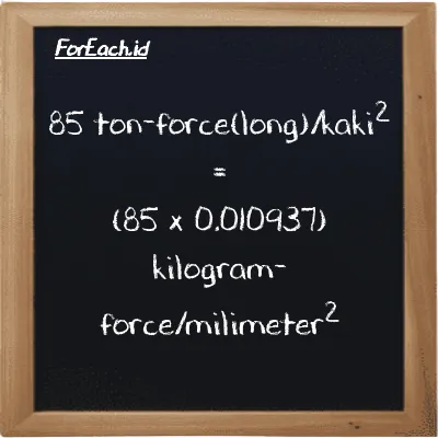 Cara konversi ton-force(long)/kaki<sup>2</sup> ke kilogram-force/milimeter<sup>2</sup> (LT f/ft<sup>2</sup> ke kgf/mm<sup>2</sup>): 85 ton-force(long)/kaki<sup>2</sup> (LT f/ft<sup>2</sup>) setara dengan 85 dikalikan dengan 0.010937 kilogram-force/milimeter<sup>2</sup> (kgf/mm<sup>2</sup>)
